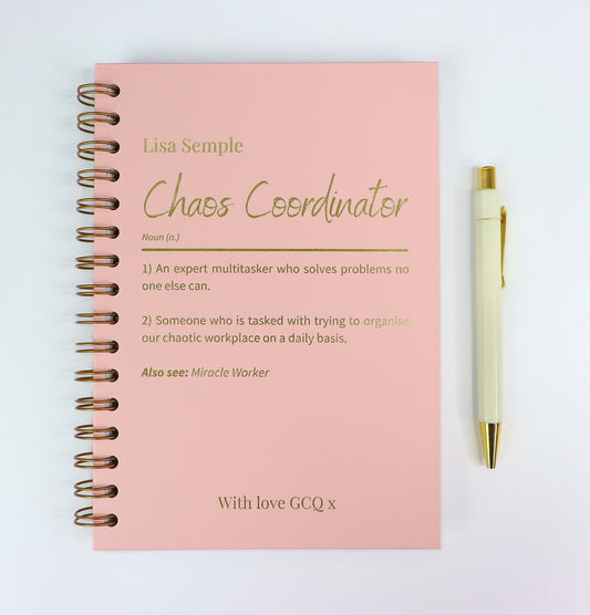 An A5 powder Pink notebook which has been uniquely designed by a customer. Its has a name and the words 'Chaos Coordinator' underneath with the attributes specific to that person underneath. All in gold foil. 